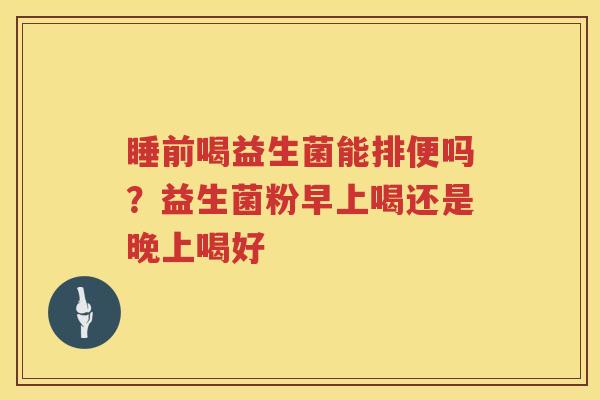 睡前喝益生菌能排便吗？益生菌粉早上喝还是晚上喝好