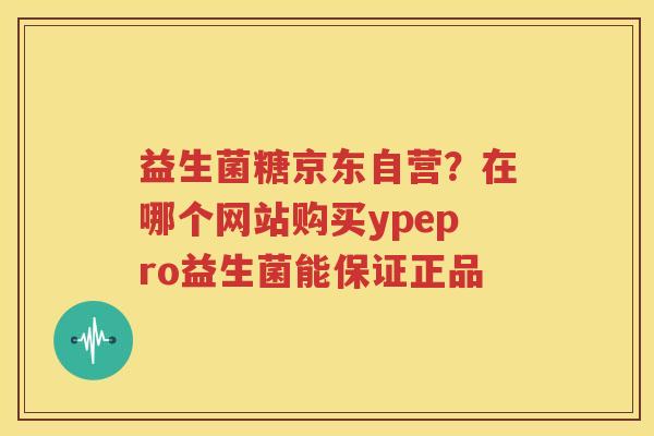 益生菌糖京东自营？在哪个网站购买ypepro益生菌能保证正品