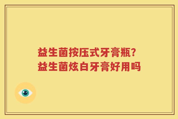 益生菌按压式牙膏瓶？益生菌炫白牙膏好用吗
