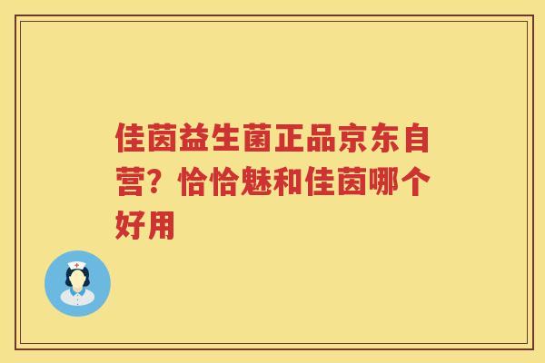 佳茵益生菌正品京东自营？恰恰魅和佳茵哪个好用