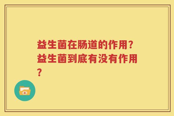 益生菌在肠道的作用？益生菌到底有没有作用？