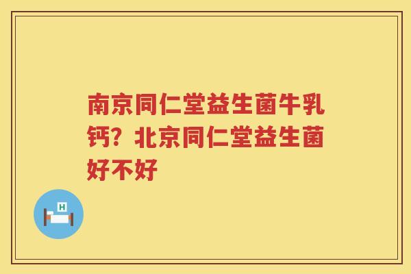 南京同仁堂益生菌牛乳钙？北京同仁堂益生菌好不好