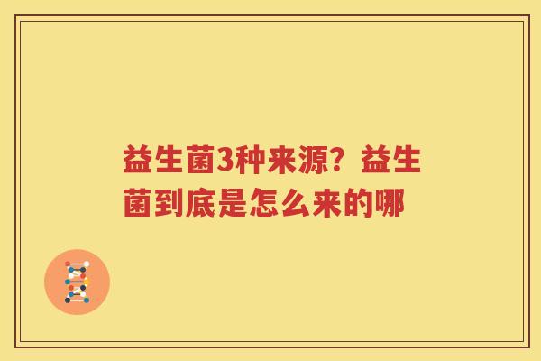 益生菌3种来源？益生菌到底是怎么来的哪
