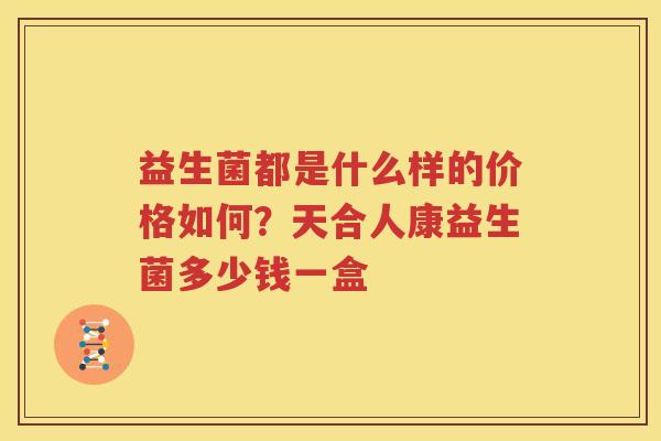 益生菌都是什么样的价格如何？天合人康益生菌多少钱一盒