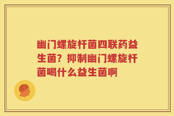 幽门螺旋杆菌四联药益生菌？抑制幽门螺旋杆菌喝什么益生菌啊