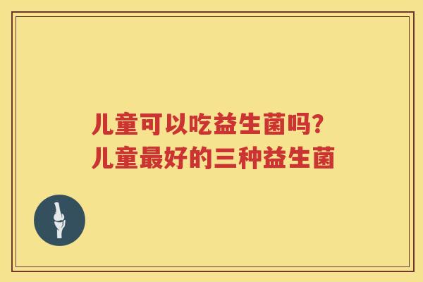 儿童可以吃益生菌吗？儿童最好的三种益生菌