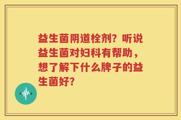 益生菌阴道栓剂？听说益生菌对妇科有帮助，想了解下什么牌子的益生菌好？