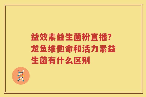 益效素益生菌粉直播？龙鱼维他命和活力素益生菌有什么区别