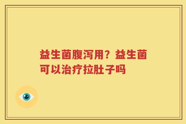 益生菌腹泻用？益生菌可以治疗拉肚子吗