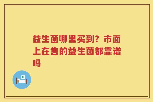 益生菌哪里买到？市面上在售的益生菌都靠谱吗