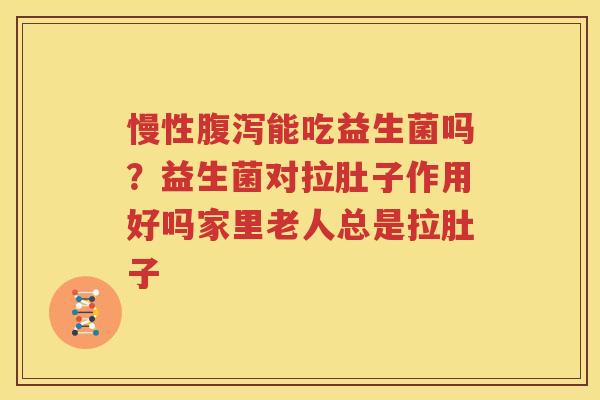 慢性腹泻能吃益生菌吗？益生菌对拉肚子作用好吗家里老人总是拉肚子