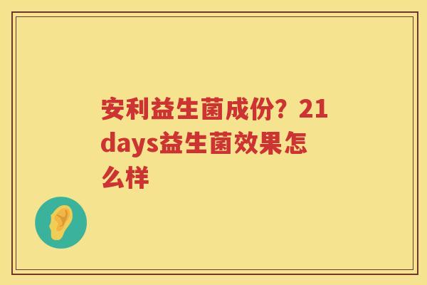 安利益生菌成份？21days益生菌效果怎么样