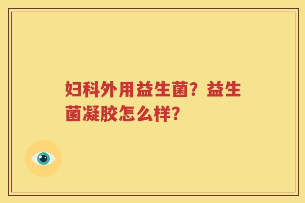 妇科外用益生菌？益生菌凝胶怎么样？