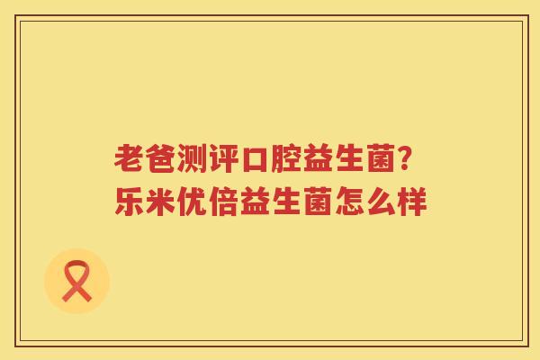 老爸测评口腔益生菌？乐米优倍益生菌怎么样