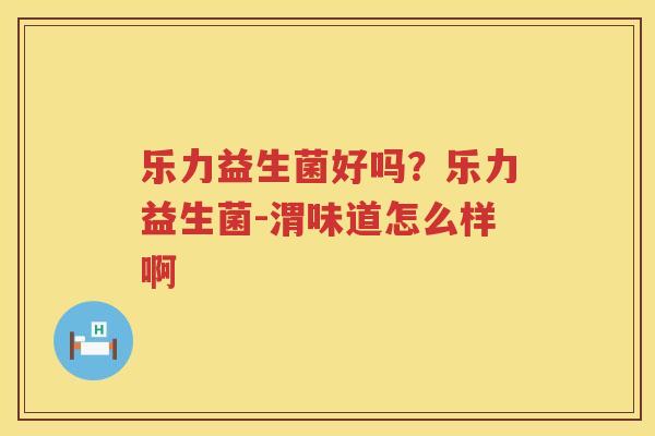 乐力益生菌好吗？乐力益生菌-渭味道怎么样啊