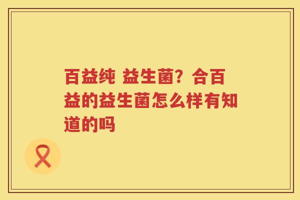 百益纯 益生菌？合百益的益生菌怎么样有知道的吗