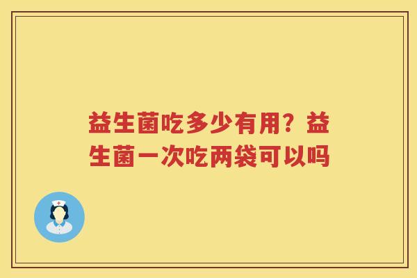 益生菌吃多少有用？益生菌一次吃两袋可以吗