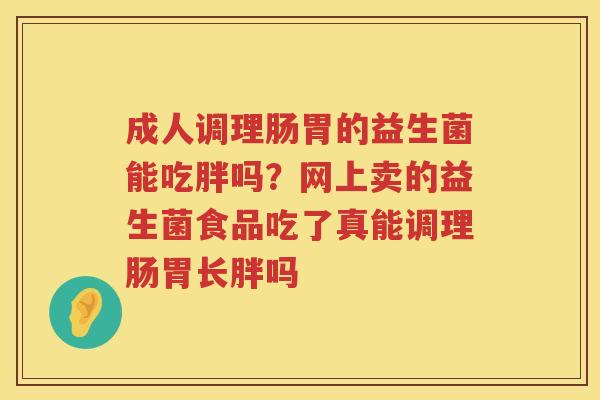 成人调理肠胃的益生菌能吃胖吗？网上卖的益生菌食品吃了真能调理肠胃长胖吗