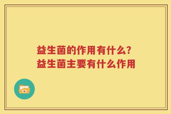 益生菌的作用有什么？益生菌主要有什么作用