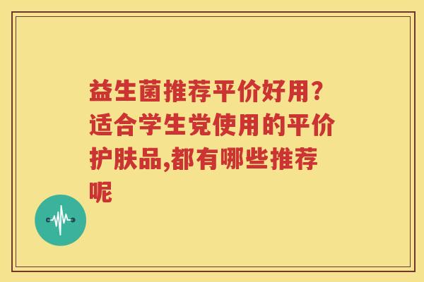 益生菌推荐平价好用？适合学生党使用的平价护肤品,都有哪些推荐呢