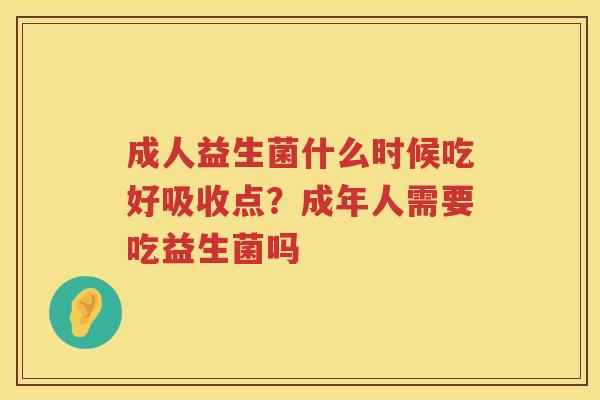 成人益生菌什么时候吃好吸收点？成年人需要吃益生菌吗