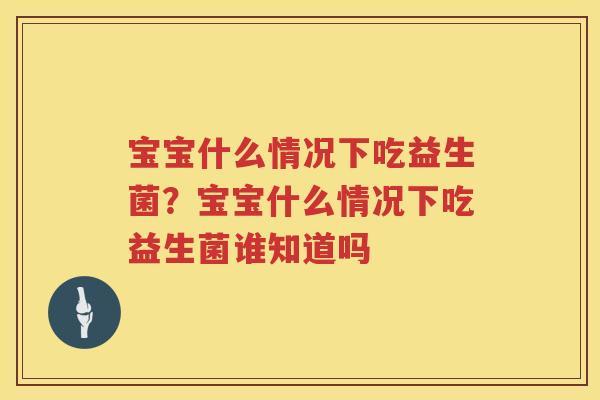 宝宝什么情况下吃益生菌？宝宝什么情况下吃益生菌谁知道吗