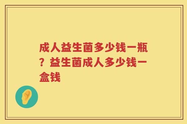 成人益生菌多少钱一瓶？益生菌成人多少钱一盒钱