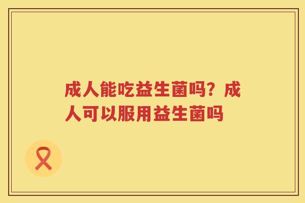成人能吃益生菌吗？成人可以服用益生菌吗