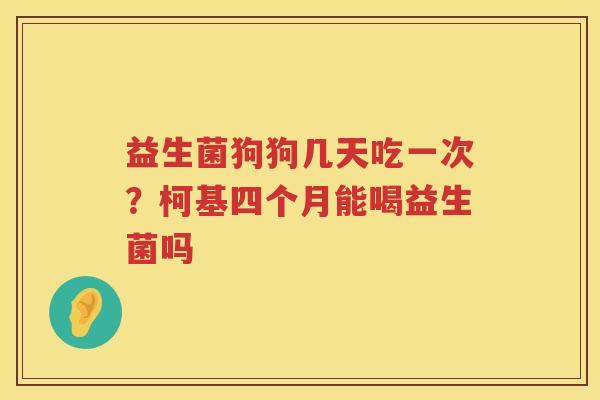 益生菌狗狗几天吃一次？柯基四个月能喝益生菌吗