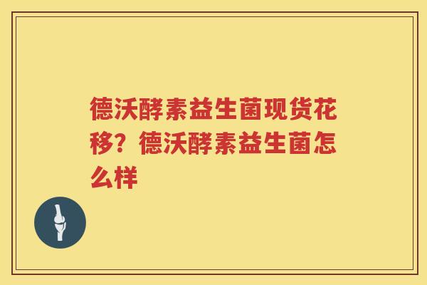德沃酵素益生菌现货花移？德沃酵素益生菌怎么样