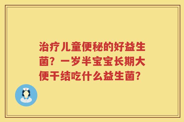 治疗儿童便秘的好益生菌？一岁半宝宝长期大便干结吃什么益生菌？