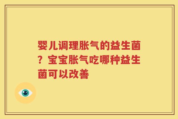 婴儿调理胀气的益生菌？宝宝胀气吃哪种益生菌可以改善