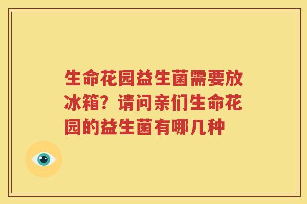 生命花园益生菌需要放冰箱？请问亲们生命花园的益生菌有哪几种