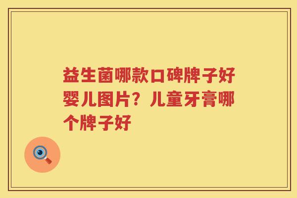 益生菌哪款口碑牌子好婴儿图片？儿童牙膏哪个牌子好