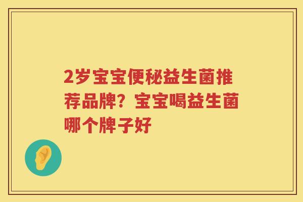 2岁宝宝便秘益生菌推荐品牌？宝宝喝益生菌哪个牌子好