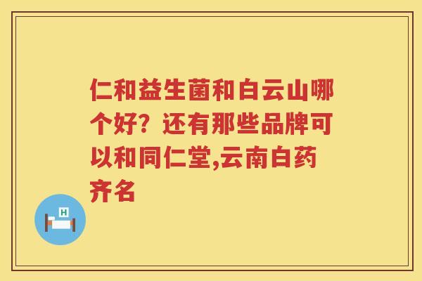 仁和益生菌和白云山哪个好？还有那些品牌可以和同仁堂,云南白药齐名