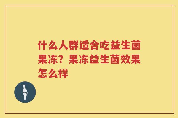 什么人群适合吃益生菌果冻？果冻益生菌效果怎么样