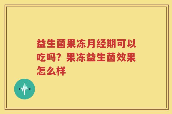 益生菌果冻月经期可以吃吗？果冻益生菌效果怎么样