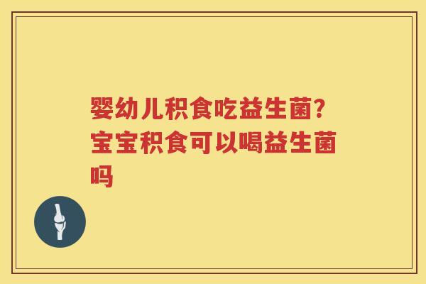 婴幼儿积食吃益生菌？宝宝积食可以喝益生菌吗