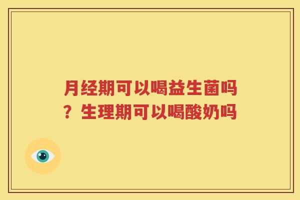 月经期可以喝益生菌吗？生理期可以喝酸奶吗