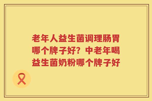 老年人益生菌调理肠胃哪个牌子好？中老年喝益生菌奶粉哪个牌子好