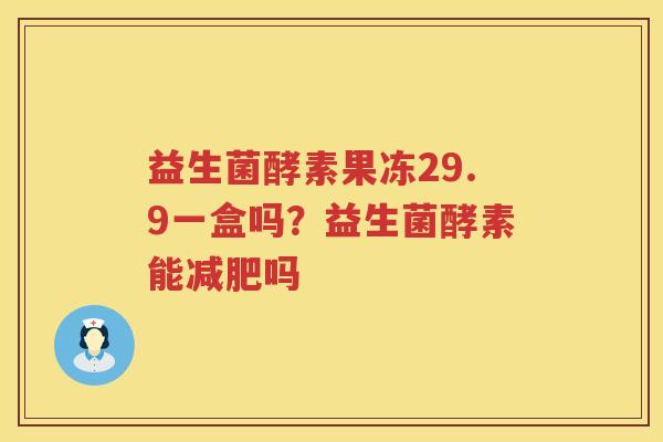 益生菌酵素果冻29.9一盒吗？益生菌酵素能减肥吗