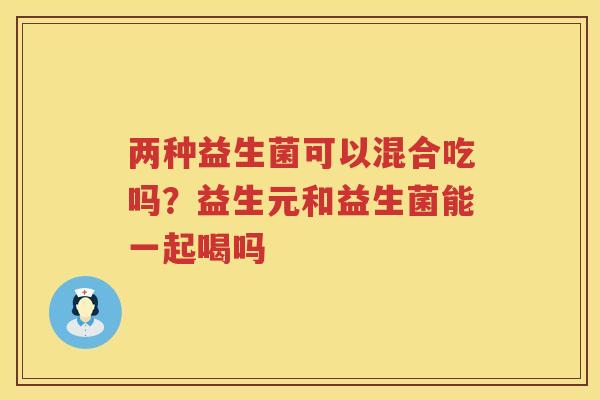 两种益生菌可以混合吃吗？益生元和益生菌能一起喝吗