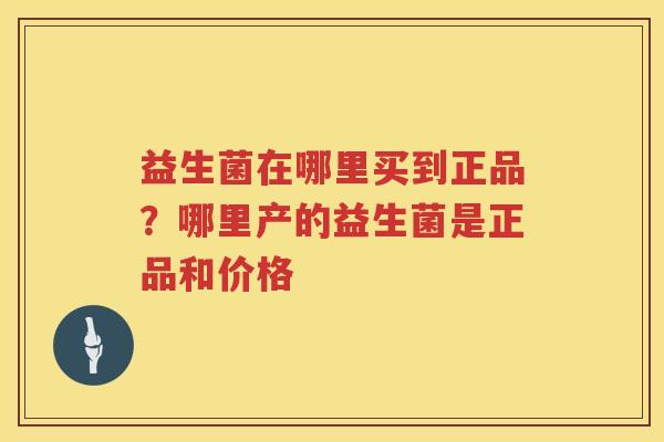 益生菌在哪里买到正品？哪里产的益生菌是正品和价格