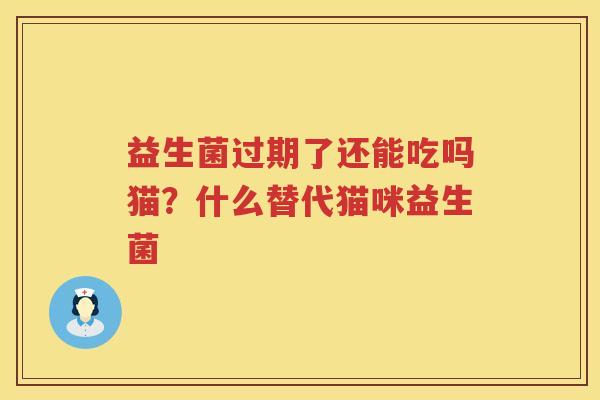 益生菌过期了还能吃吗猫？什么替代猫咪益生菌