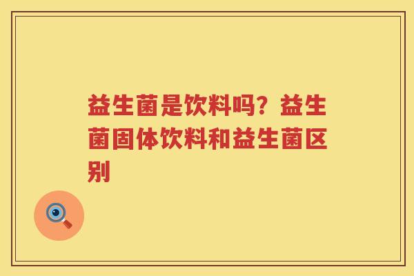 益生菌是饮料吗？益生菌固体饮料和益生菌区别