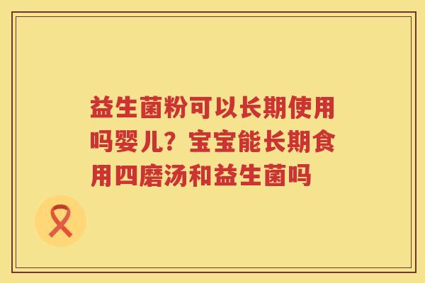 益生菌粉可以长期使用吗婴儿？宝宝能长期食用四磨汤和益生菌吗