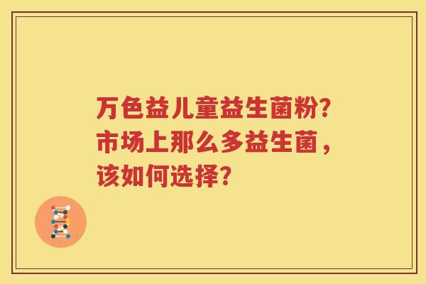 万色益儿童益生菌粉？市场上那么多益生菌，该如何选择？