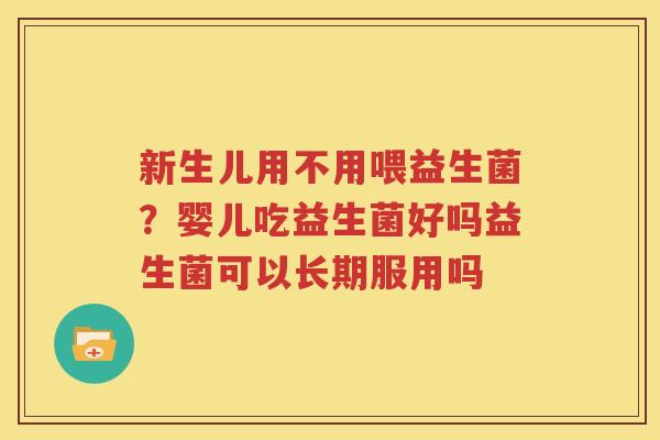新生儿用不用喂益生菌？婴儿吃益生菌好吗益生菌可以长期服用吗