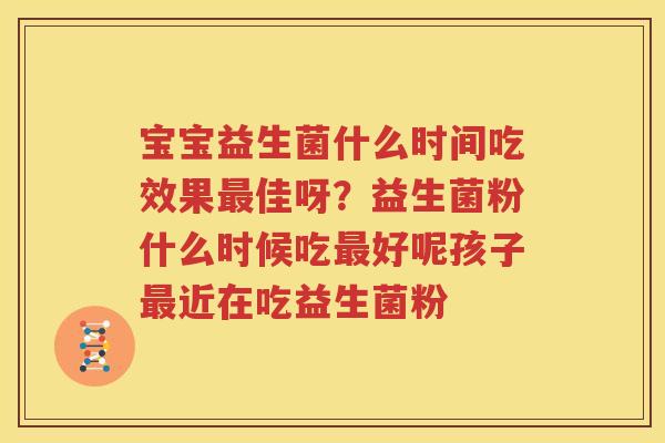 宝宝益生菌什么时间吃效果最佳呀？益生菌粉什么时候吃最好呢孩子最近在吃益生菌粉
